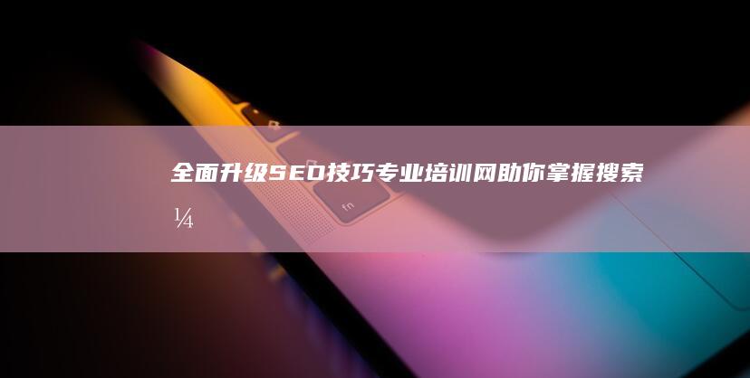 全面升级SEO技巧：专业培训网助你掌握搜索引擎优化核心