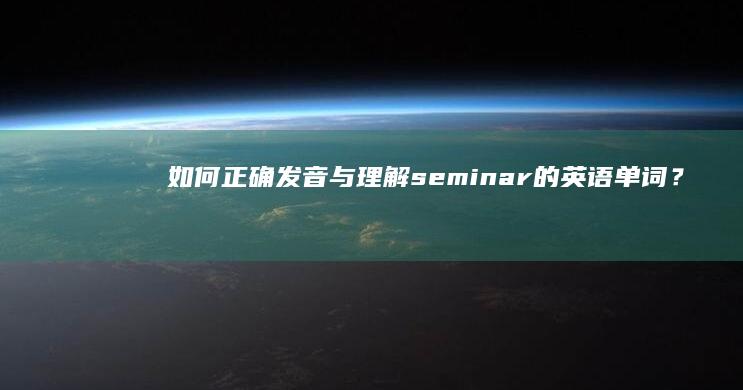 如何正确发音与理解seminar的英语单词？