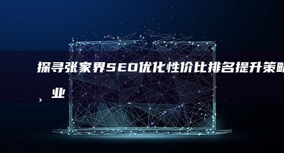 探寻张家界SEO优化性价比 排名提升策略与专业服务价格详情