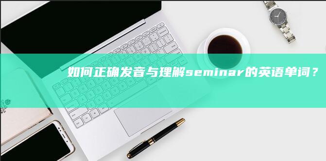 如何正确发音与理解seminar的英语单词？